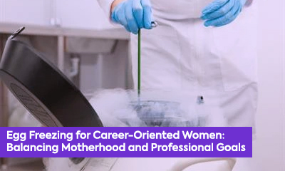 Egg Freezing for Career-Oriented Women: Balancing Motherhood and Professional Goals